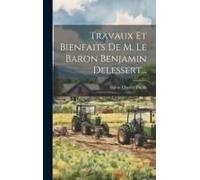 Travaux Et Bienfaits De M. Le Baron Benjamin Delessert...