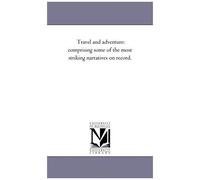 Travel And Adventure: Comprising Some Of The Most Striking Narratives On Record.