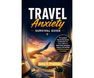 Travel Anxiety Survival Guide: The Complete Step-by-Step System to Overcome Fear, Panic, and Stress While Flying, Navigating Airports, and Traveling Confidently Anywhere in the World