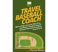 Travel Baseball Coach: How to Start, Succeed, Have Fun, and Make a Positive Impact in Travel Baseball Coaching From A to Z
