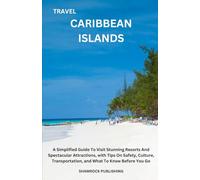 TRAVEL CARIBBEAN ISLANDS: A Simplified Guide To Visit Stunning Resorts And Spectacular Attractions, with Tips On Safety, Culture, Transportation, and What To Know Before You Go