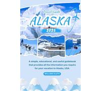 TRAVEL GUIDE TO ALASKA 2025: A simple, educational, and useful guidebook that provides all the information you require for your vacation to Alaska, USA