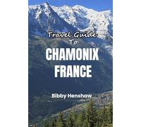 Travel Guide to Chamonix, France: Skiing, Hiking, Scenic Trails, Alpine Charm, Dining and Day Trips in The Heart of The French Alps