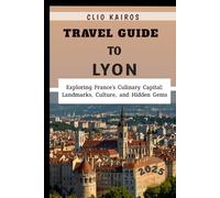Travel Guide to Lyon 2025: Exploring France’s Culinary Capital: Landmarks, Culture, and Hidden Gems
