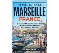 TRAVEL GUIDE TO MARSEILLE FRANCE: Experience Memorable Moments in La Cité Phocéenne, the Lively Mediterranean Port City