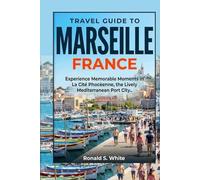 TRAVEL GUIDE TO MARSEILLE FRANCE: Experience Memorable Moments in La Cité Phocéenne, the Lively Mediterranean Port City