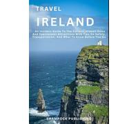 TRAVEL IRELAND: An Insiders Guide To The Culture, Hidden Gems and Spectacular Attractions With Tips On Safety, Transportation, and What To Know Before You Go