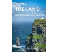 TRAVEL IRELAND: An Insiders Guide To The Culture, Hidden Gems and Spectacular Attractions With Tips On Safety, Transportation, and What To Know Before You Go