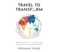 Travel to Transform: Awaken the Global Citizen in You and Thrive in the Modern World