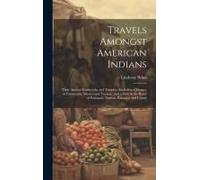 Travels Amongst American Indians: Their Ancient Earthworks And Temples: Including A Journey In Guatemala, Mexico And Yucatan, And A Visit To The Ruins