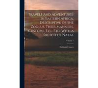 Travels And Adventures In Eastern Africa, Descriptive Of The Zoolus, Their Manners, Customs, Etc. Etc. With A Sketch Of Natal; Volume 1