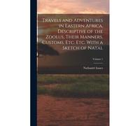 Travels And Adventures In Eastern Africa, Descriptive Of The Zoolus, Their Manners, Customs, Etc. Etc. With A Sketch Of Natal; Volume 1