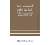 Travels And Works Of Captain John Smith; President Of Virginia, And Admiral Of New England 1580-1631 (Part Ii)