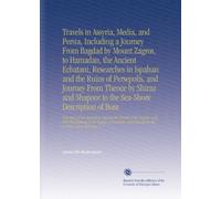 Travels in Assyria, Media, and Persia, Including a Journey From Bagdad by Mount Zagros, to Hamadan, the Ancient Ecbatani, Researches in Ispahan and ... Passage by the Arabian Sea to Bombay. V. 1