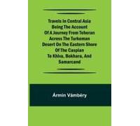 Travels In Central Asia Being The Account Of A Journey From Teheran Across The Turkoman Desert On The Eastern Shore Of The Caspian To Khiva, Bokhara, And Samarcand
