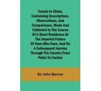 Travels In China, Containing Descriptions, Observations, And Comparisons, Made And Collected In The Course Of A Short Residence At The Imperial Palace Of Yuen-Min-Yuen, And On A Subsequent Journey Thr
