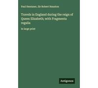 Travels in England during the reign of Queen Elizabeth; with Fragmenta regalia: in large print