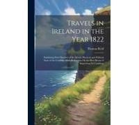 Travels In Ireland In The Year 1822: Exhibiting Brief Sketches Of The Moral, Physical, And Political State Of The Country: With Reflections On The Bes