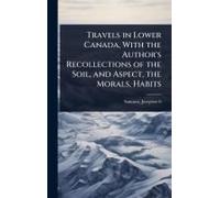 Travels In Lower Canada, With The Author's Recollections Of The Soil, And Aspect, The Morals, Habits