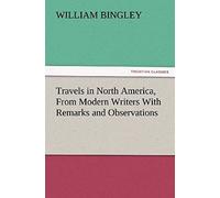 Travels In North America, From Modern Writers With Remarks And Observations, Exhibiting A Connected View Of The Geography And Present State Of That Quarter Of The Globe