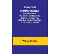 Travels In North America, From Modern Writers With Remarks And Observations; Exhibiting A Connected View Of The Geography And Present State Of That Quarter Of The Globe