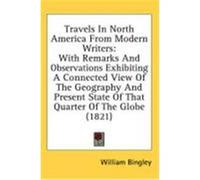 Travels in North America from Modern Writers: With Remarks and Observations Exhibiting a Connected View of the Geography and Present State of That Qua Bingley, William (Auteur)