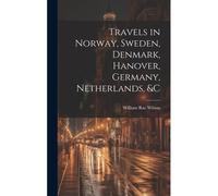 Travels In Norway, Sweden, Denmark, Hanover, Germany, Netherlands, &c