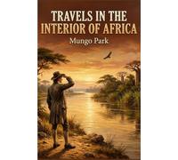 Travels in the Interior of Africa: The Complete Edition - A Scottish Explorer's Extraordinary Journey into the Heart of West Africa