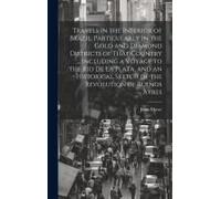 Travels In The Interior Of Brazil, Particularly In The Gold And Diamond Districts Of That Country ... Including A Voyage To The Rio De La Plata, And An Historical Sketch Of The Revolution Of Buenos Ay