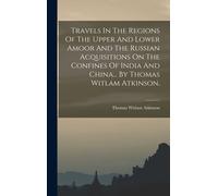 Travels In The Regions Of The Upper And Lower Amoor And The Russian Acquisitions On The Confines Of India And China... By Thomas Witlam Atkinson,