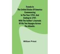 Travels In The United States Of America Commencing In The Year 1793, And Ending In 1797. With The Author's Journals Of His Two Voyages Across The Atlantic.