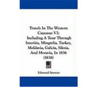 Travels in the Western Caucasus V2: Including a Tour Through Imeritia, Mingrelia, Turkey, Moldavia, Galicia, Silesia, and Moravia, in 1836 (1838) Spencer, Edmund (Auteur)