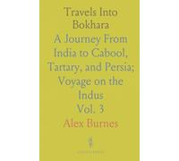 Travels Into Bokhara: A Journey From India to Cabool, Tartary, and Persia; Voyage on the Indus