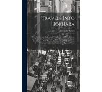 Travels Into Bokhara; Being The Account Of A Journey From India To Cabool, Tartary, And Persia; Also, Narrative Of A Voyage On The Indus, From The Sea