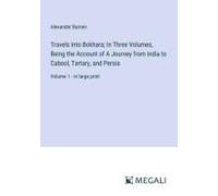 Travels Into Bokhara; In Three Volumes, Being The Account Of A Journey From India To Cabool, Tartary, And Persia
