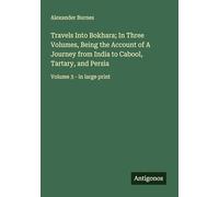 Travels Into Bokhara; In Three Volumes, Being the Account of A Journey from India to Cabool, Tartary, and Persia: Volume 3 - in large print