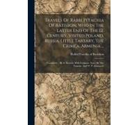 Travels Of Rabbi Petachia Of Ratisbon, Who In The Latter End Of The 12. Century, Visited Poland, Russia, Little Tartary, The Crimea, Armenia ...: Tran