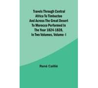 Travels Through Central Africa To Timbuctoo And Across The Great Desert To Morocco Performed In The Year 1824-1828, In Two Volumes, Vol. I