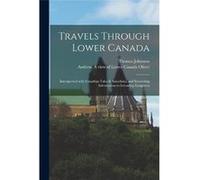 Travels Through Lower Canada microform Interspersed With Canadian Tales amp Anecdotes and Interesting Information to Intending Emigrants - Thomas Johnston Thomas JohnstonThomas Johnston (Auteur)
