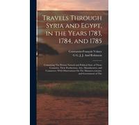 Travels Through Syria And Egypt, In The Years 1783, 1784, And 1785: Containing The Present Natural And Political State Of Those Countries, Their Produ
