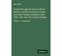 Travels Through The states of North America, And the Provinces of Upper and Lower Canada; During the years 1795, 1796, and 1797, In Two Volumes: Volume 1 - in large print