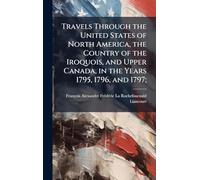 Travels Through the United States of North America, the Country of the Iroquois, and Upper Canada, in the Years 1795, 1796, and 1797;