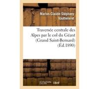 Traversée centrale des Alpes par le col du Géant (Grand Saint-Bernard) Ligne directe Londres-Brindisi, avec jonction à la Méditerranée par le col de Tende - Vautheleret-M-C-S - Hachette Bnf - broché -