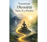 Traverser l’Anxiété Sans S’y Perdre: Apaiser votre anxiété, calmer votre mental et retrouver une paix intérieure même lorsque vos pensées vous submergent.