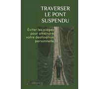 Traverser le pont suspendu : Éviter les pièges pour atteindre votre destination personnelle: Construire une vie épanouissante et heureuse