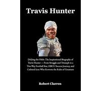 Travis Hunter: Defying the Odds: The Inspirational Biography of Travis Hunter - From Struggle and Triumph to a Two-Way Football Star, HBCU Success Journey, and Cultural Icon Who Rewrote the Rules of G