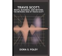 Travis Scott: Beats, Business,and Beyond, The Meteoric Rise of Travis Scott