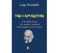 Tre Capolavori: Il fu Mattia Pascal, Uno Nessuno e Centomila, Sei Personaggi in cerca di Autore