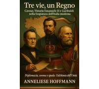 Tre vie, un Regno: Cavour, Vittorio Emanuele II e Garibaldi nella forgiatura dell’Italia moderna