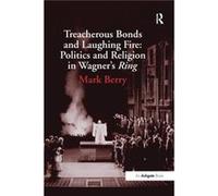 Treacherous Bonds and Laughing Fire: Politics and Religion in Wagner's Ring Mark Berry (Auteur)